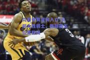 九游体育官网入口-火箭大胜骑士，西部前五位置稳固
