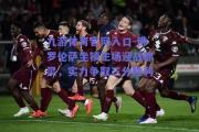 九游体育官网入口-佛罗伦萨坐镇主场迎战都灵，实力争取三分胜利