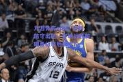 九游体育app：马刺防守出色，客场战胜鹈鹕晋级季后赛次轮